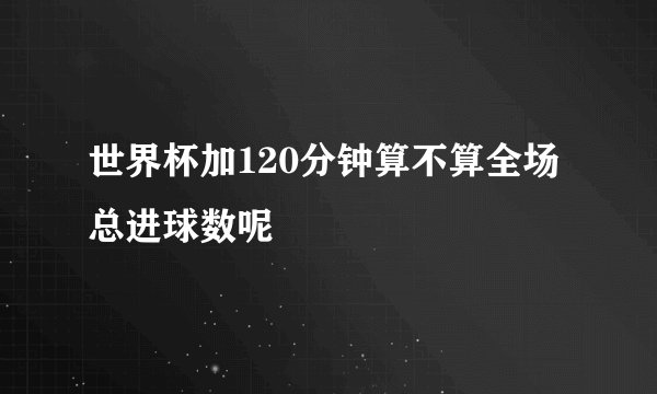 世界杯加120分钟算不算全场总进球数呢