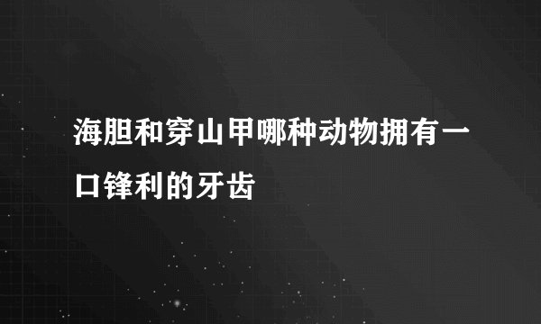 海胆和穿山甲哪种动物拥有一口锋利的牙齿