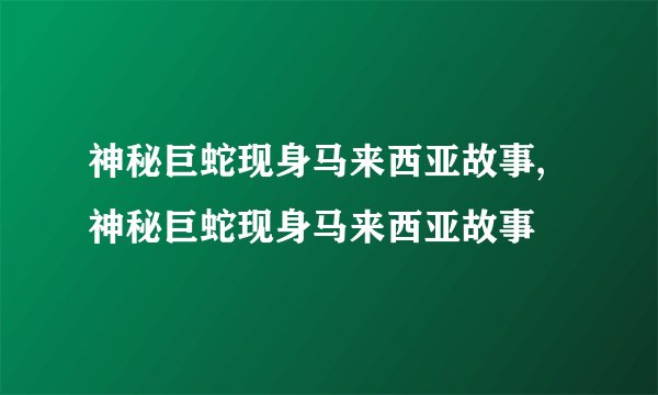 神秘巨蛇现身马来西亚故事,神秘巨蛇现身马来西亚故事