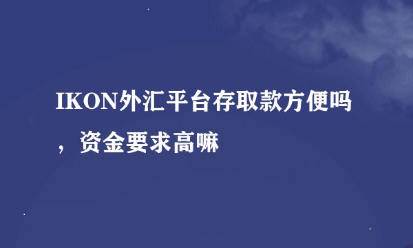 IKON外汇平台存取款方便吗，资金要求高嘛