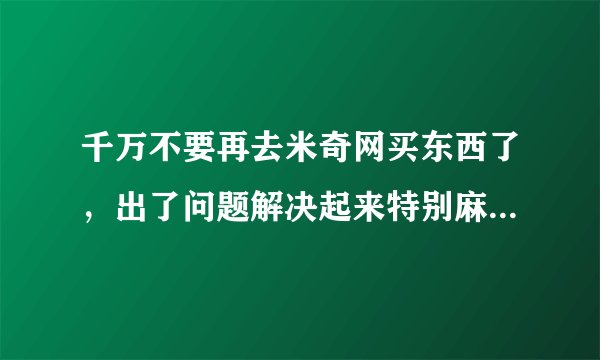 千万不要再去米奇网买东西了，出了问题解决起来特别麻烦，一直往后推，说员工离职等理由，一直没解决好