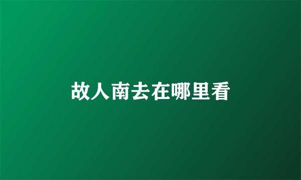 故人南去在哪里看