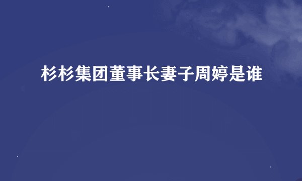 杉杉集团董事长妻子周婷是谁