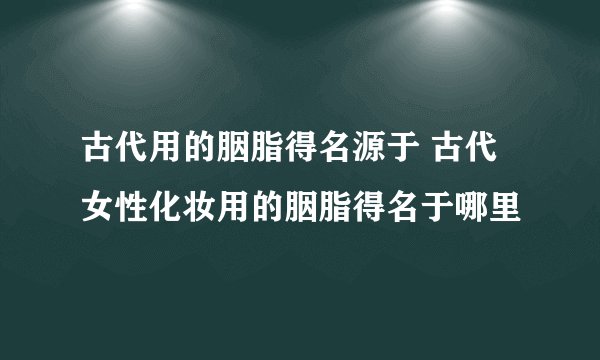 古代用的胭脂得名源于 古代女性化妆用的胭脂得名于哪里