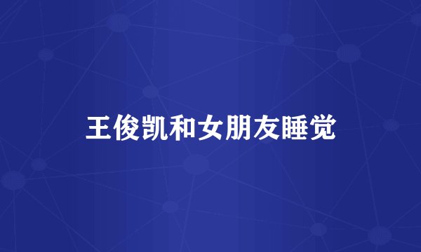 王俊凯和女朋友睡觉