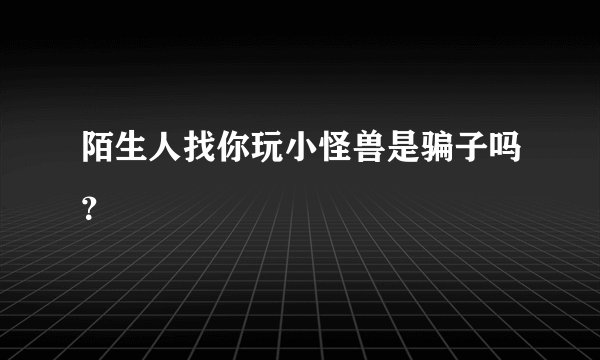 陌生人找你玩小怪兽是骗子吗？