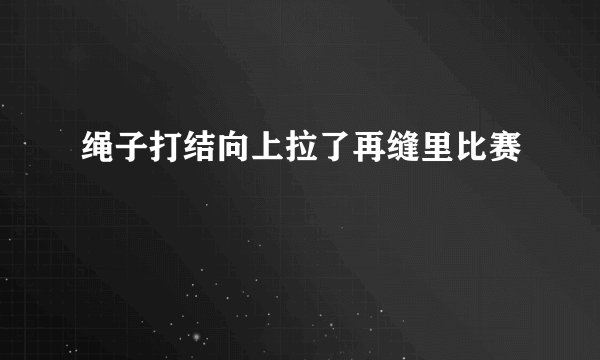 绳子打结向上拉了再缝里比赛