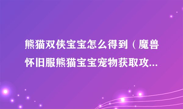 熊猫双侠宝宝怎么得到（魔兽怀旧服熊猫宝宝宠物获取攻略）「科普」