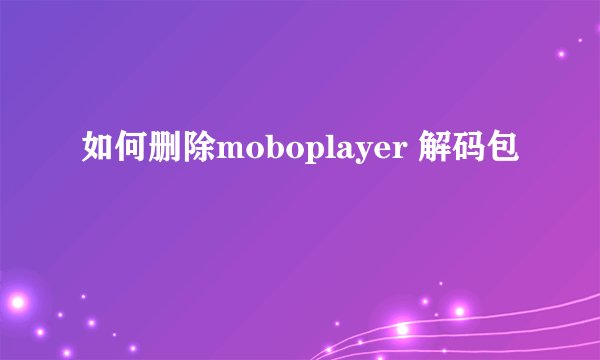如何删除moboplayer 解码包