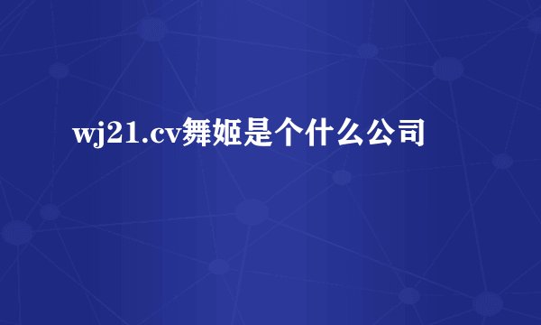 wj21.cv舞姬是个什么公司