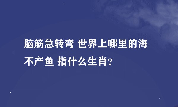 脑筋急转弯 世界上哪里的海不产鱼 指什么生肖？