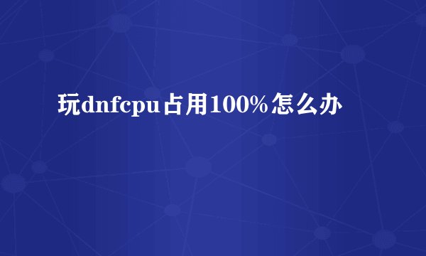 玩dnfcpu占用100%怎么办