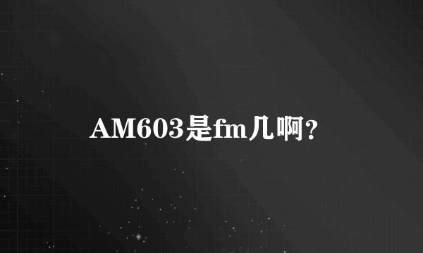 AM603是fm几啊？