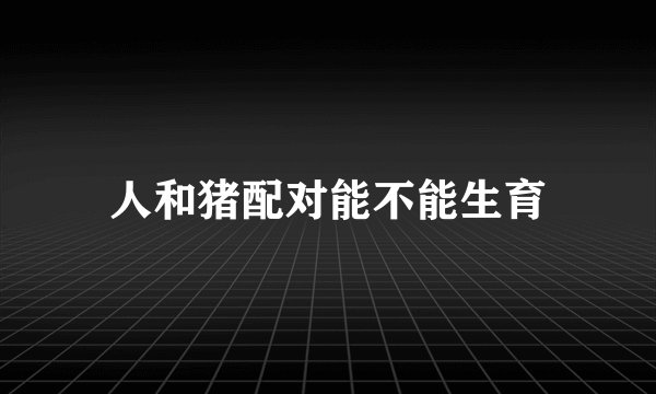 人和猪配对能不能生育