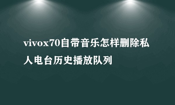 vivox70自带音乐怎样删除私人电台历史播放队列