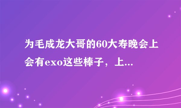 为毛成龙大哥的60大寿晚会上会有exo这些棒子，上就算了还唱的什么狼与美女，一颗老鼠屎坏了一锅粥