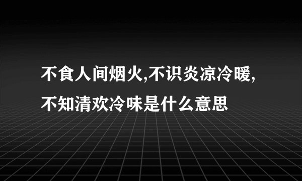 不食人间烟火,不识炎凉冷暖,不知清欢冷味是什么意思