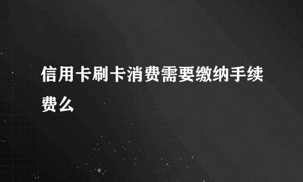 信用卡刷卡消费需要缴纳手续费么