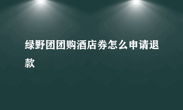 绿野团团购酒店券怎么申请退款