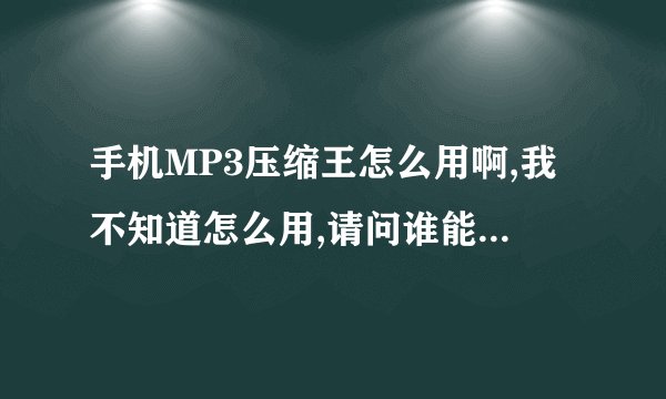 手机MP3压缩王怎么用啊,我不知道怎么用,请问谁能教教我啊!