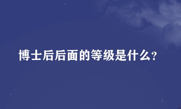 博士后后面的等级是什么？