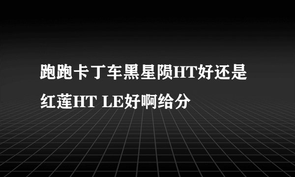 跑跑卡丁车黑星陨HT好还是红莲HT LE好啊给分