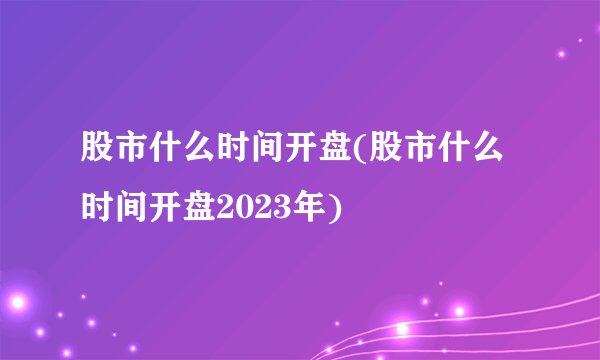 股市什么时间开盘(股市什么时间开盘2023年)