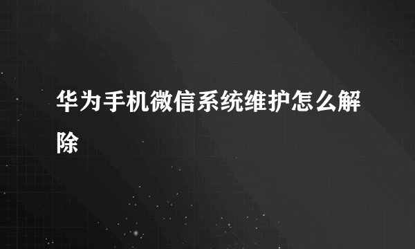 华为手机微信系统维护怎么解除