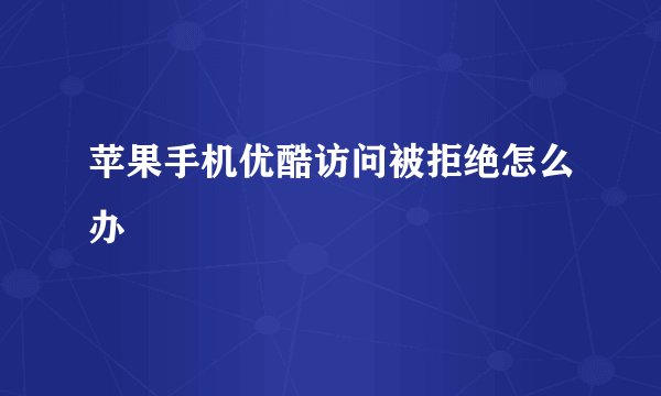 苹果手机优酷访问被拒绝怎么办