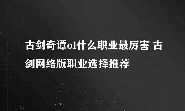 古剑奇谭ol什么职业最厉害 古剑网络版职业选择推荐