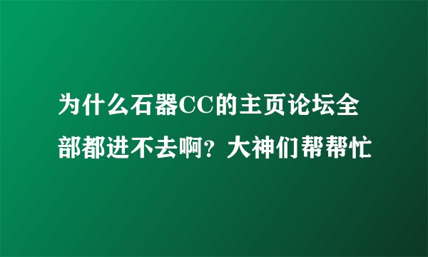 为什么石器CC的主页论坛全部都进不去啊?大神们帮帮忙