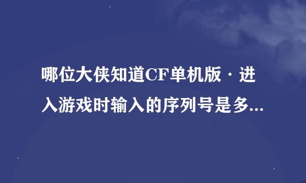 哪位大侠知道CF单机版·进入游戏时输入的序列号是多少？恳求帮助！