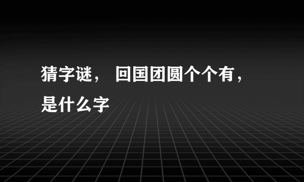 猜字谜， 回国团圆个个有，是什么字