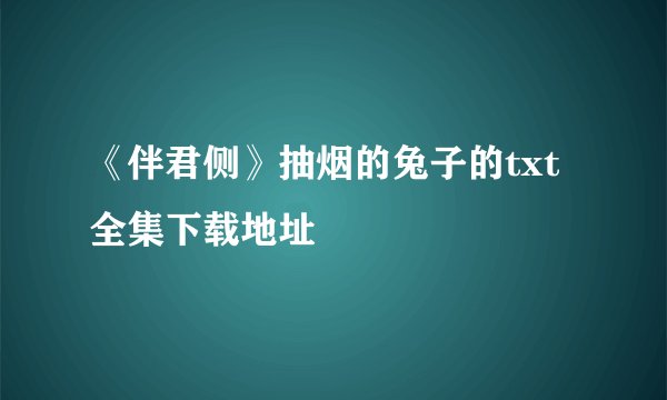 《伴君侧》抽烟的兔子的txt全集下载地址