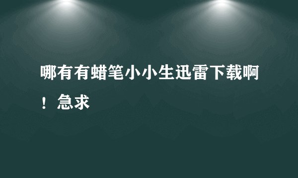 哪有有蜡笔小小生迅雷下载啊！急求