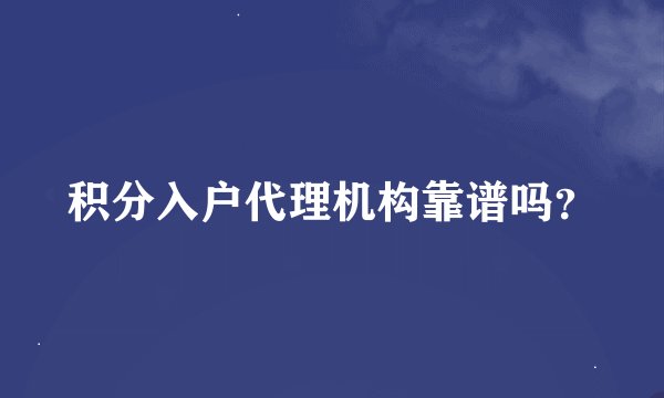 积分入户代理机构靠谱吗？