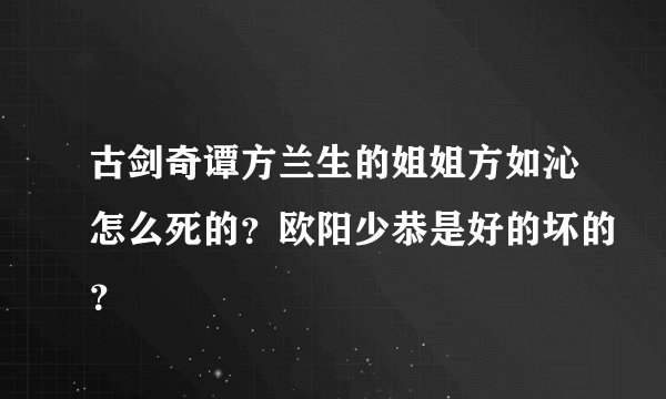 古剑奇谭方兰生的姐姐方如沁怎么死的？欧阳少恭是好的坏的？