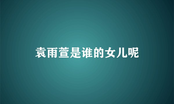袁雨萱是谁的女儿呢