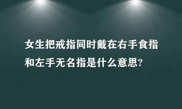 女生把戒指同时戴在右手食指和左手无名指是什么意思?