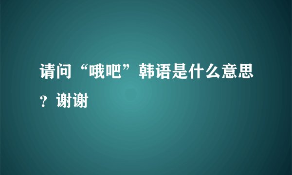 请问“哦吧”韩语是什么意思？谢谢