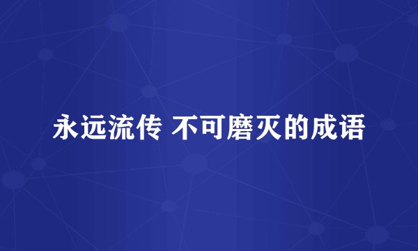 永远流传 不可磨灭的成语