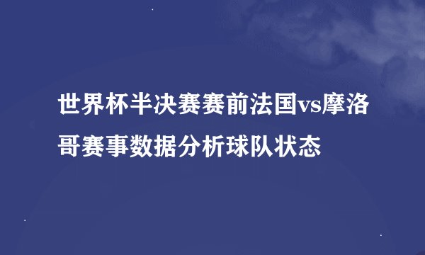 世界杯半决赛赛前法国vs摩洛哥赛事数据分析球队状态