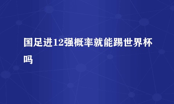 国足进12强概率就能踢世界杯吗