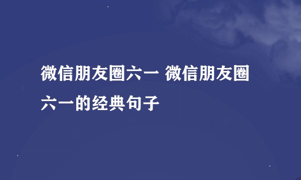 微信朋友圈六一 微信朋友圈六一的经典句子