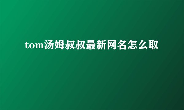 tom汤姆叔叔最新网名怎么取