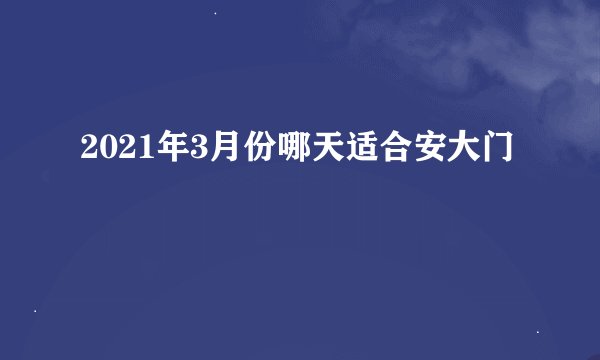 2021年3月份哪天适合安大门