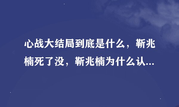 心战大结局到底是什么，靳兆楠死了没，靳兆楠为什么认为自己是章世言，章世言是怎么死的。
