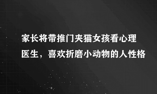 家长将带推门夹猫女孩看心理医生，喜欢折磨小动物的人性格