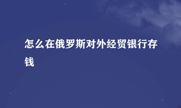 怎么在俄罗斯对外经贸银行存钱