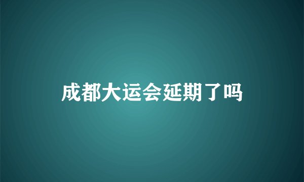 成都大运会延期了吗